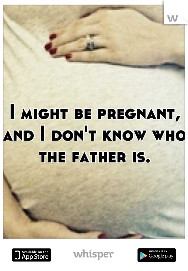 I might be pregnant, and I don't know who the father is.