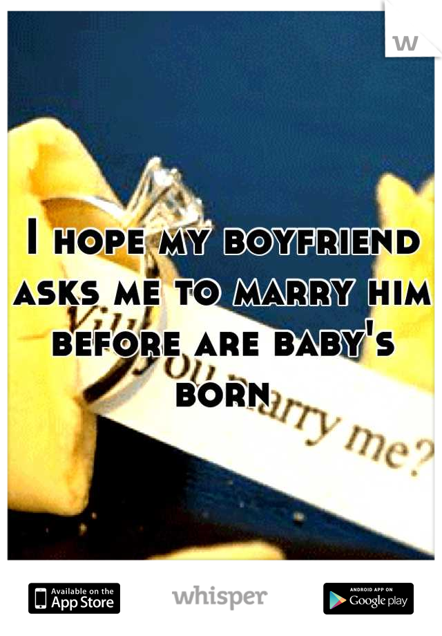 I hope my boyfriend asks me to marry him before are baby's born