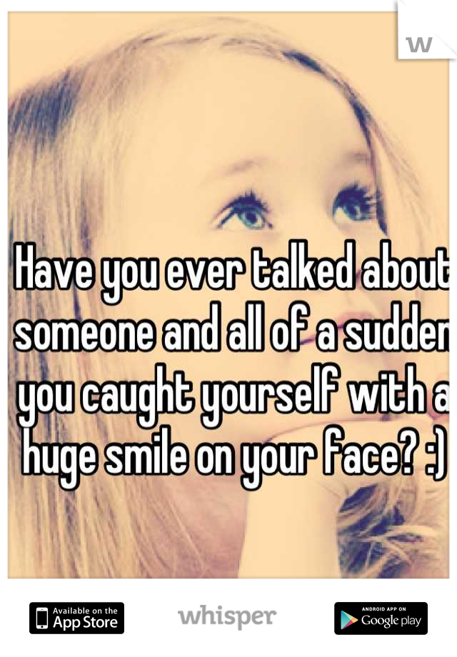 Have you ever talked about someone and all of a sudden you caught yourself with a huge smile on your face? :)