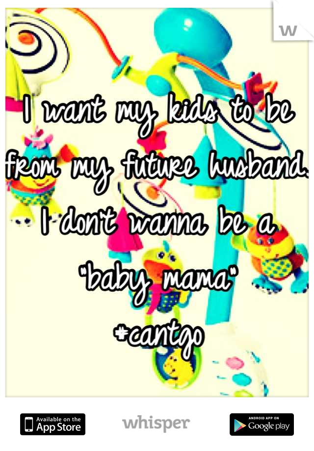 I want my kids to be from my future husband. I don't wanna be a "baby mama" 
#cantgo