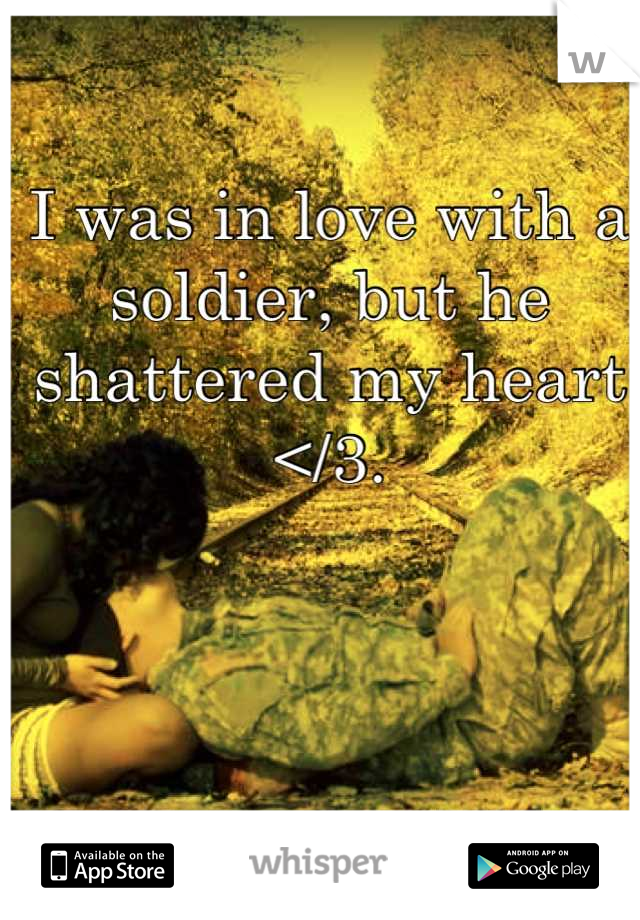 I was in love with a soldier, but he shattered my heart </3.