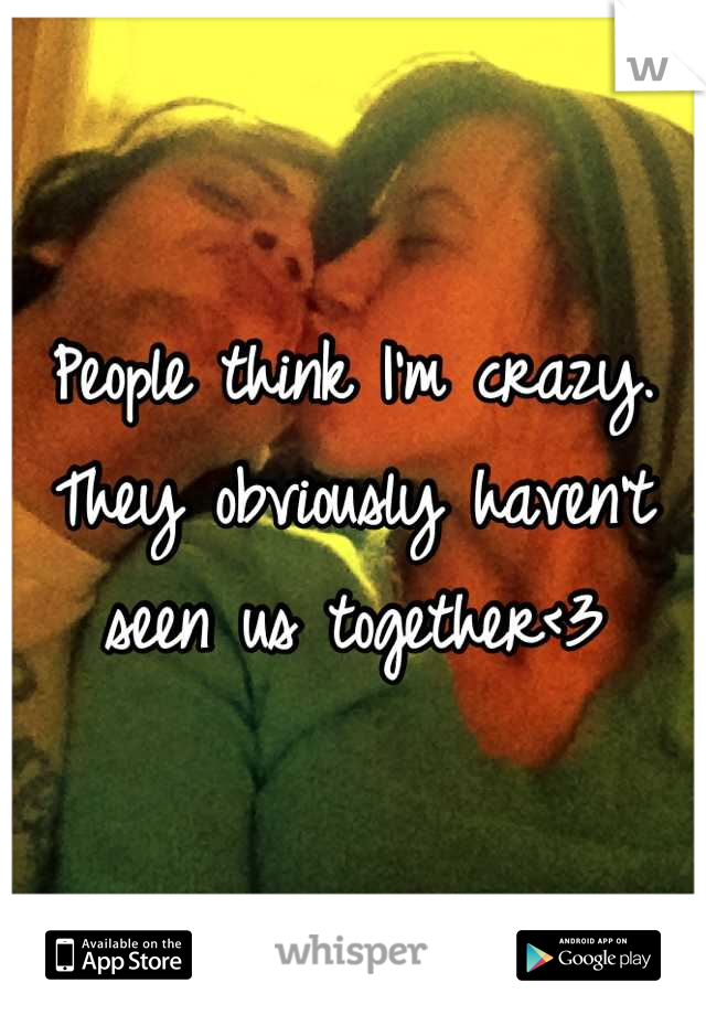 People think I'm crazy. They obviously haven't seen us together<3