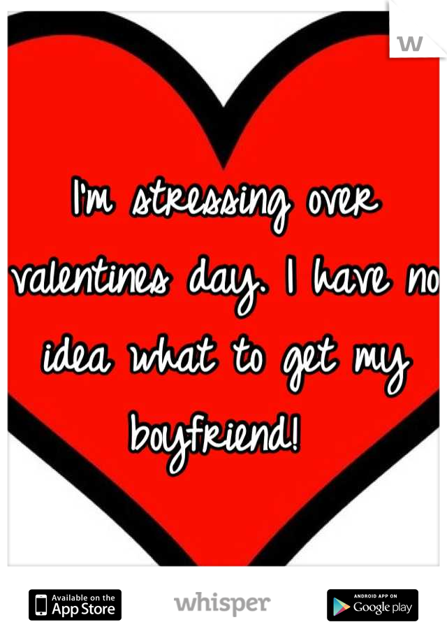 I'm stressing over valentines day. I have no idea what to get my boyfriend! 