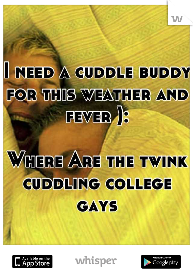 I need a cuddle buddy for this weather and fever ):

Where Are the twink cuddling college gays