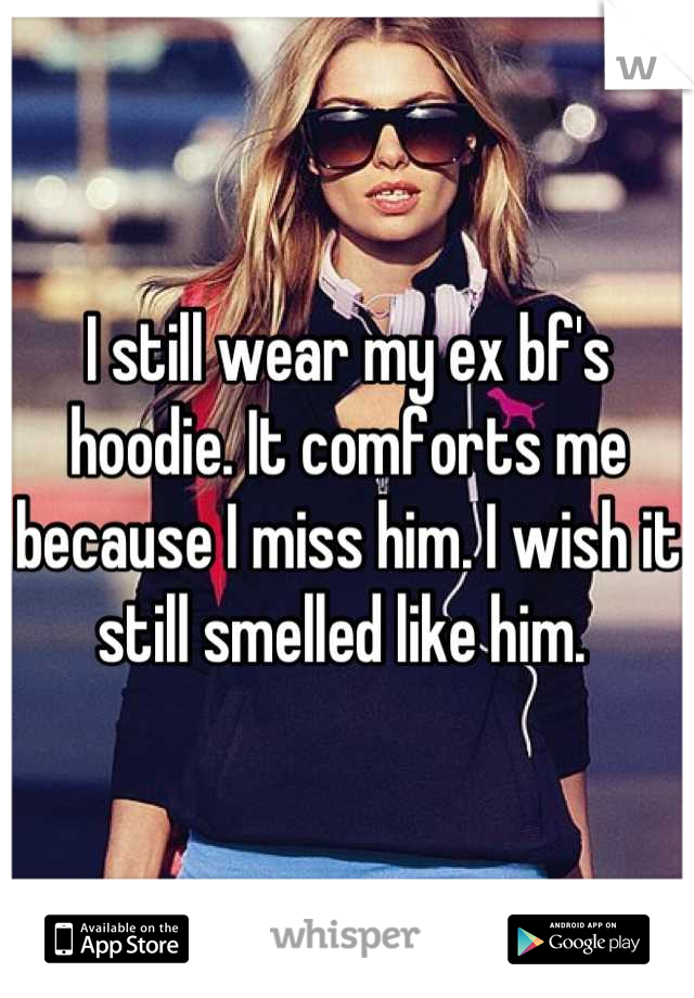 I still wear my ex bf's hoodie. It comforts me because I miss him. I wish it still smelled like him. 