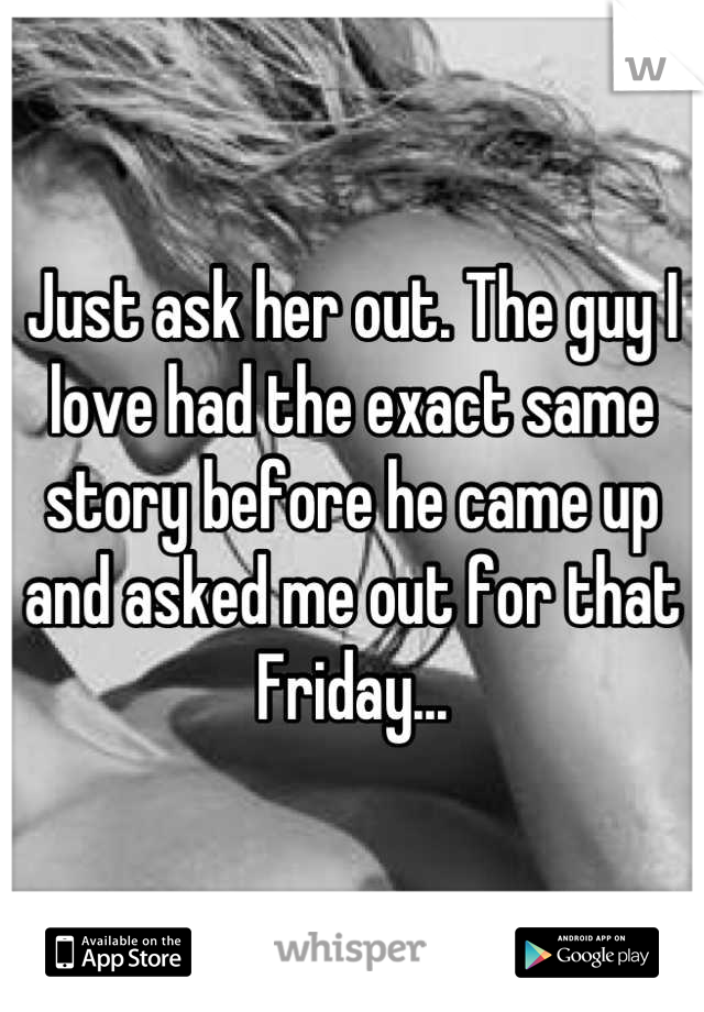Just ask her out. The guy I love had the exact same story before he came up and asked me out for that Friday...