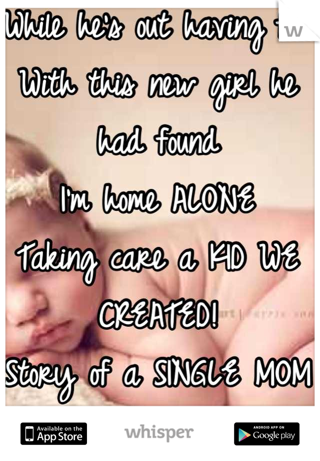 While he's out having fun 
With this new girl he had found 
I'm home ALONE 
Taking care a KID WE CREATED! 
Story of a SINGLE MOM 