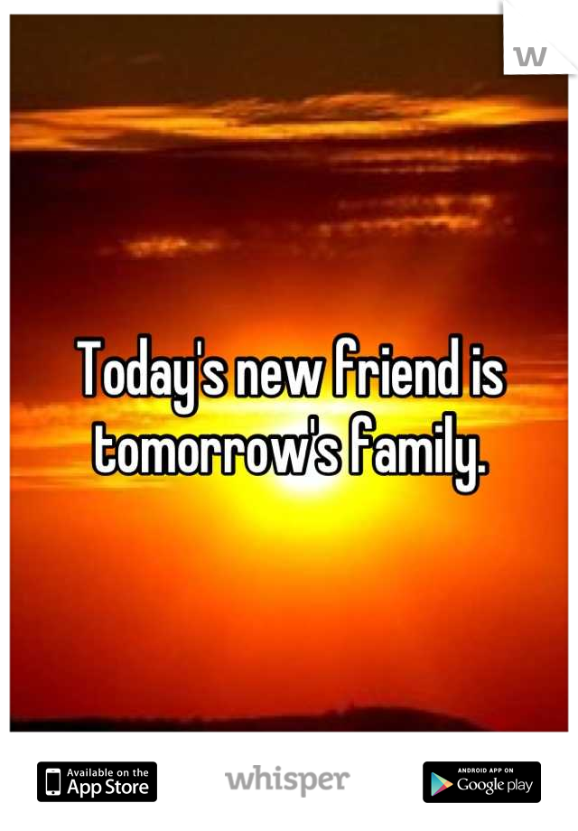 Today's new friend is tomorrow's family.