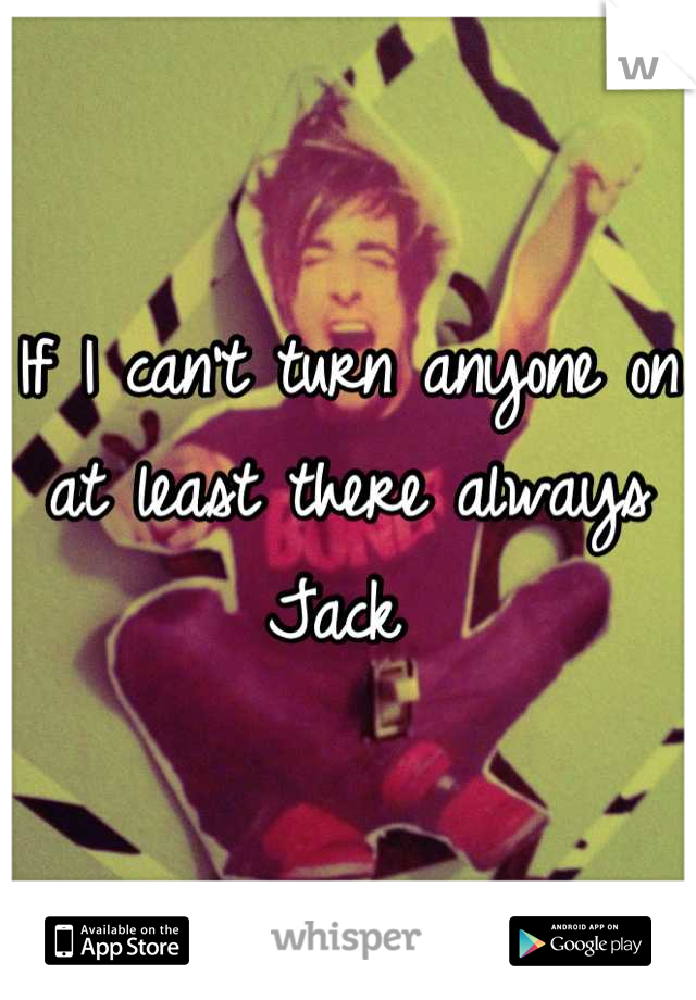 If I can't turn anyone on at least there always Jack 
