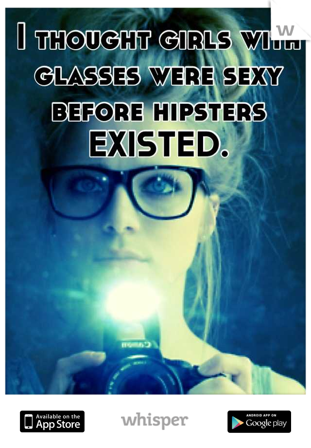I thought girls with glasses were sexy before hipsters EXISTED.