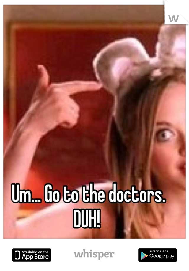 Um... Go to the doctors. DUH! 