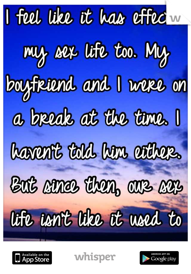 I feel like it has effected my sex life too. My boyfriend and I were on a break at the time. I haven't told him either. But since then, our sex life isn't like it used to be. It's isn't as enjoyable. 