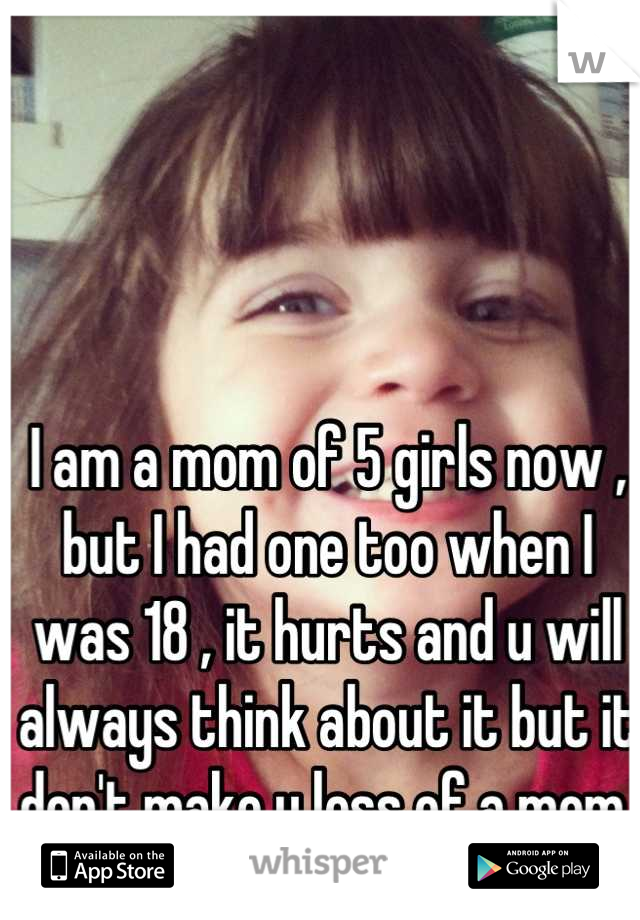 I am a mom of 5 girls now , but I had one too when I was 18 , it hurts and u will always think about it but it don't make u less of a mom 
