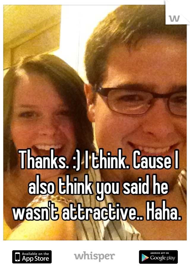 Thanks. :) I think. Cause I also think you said he wasn't attractive.. Haha. 