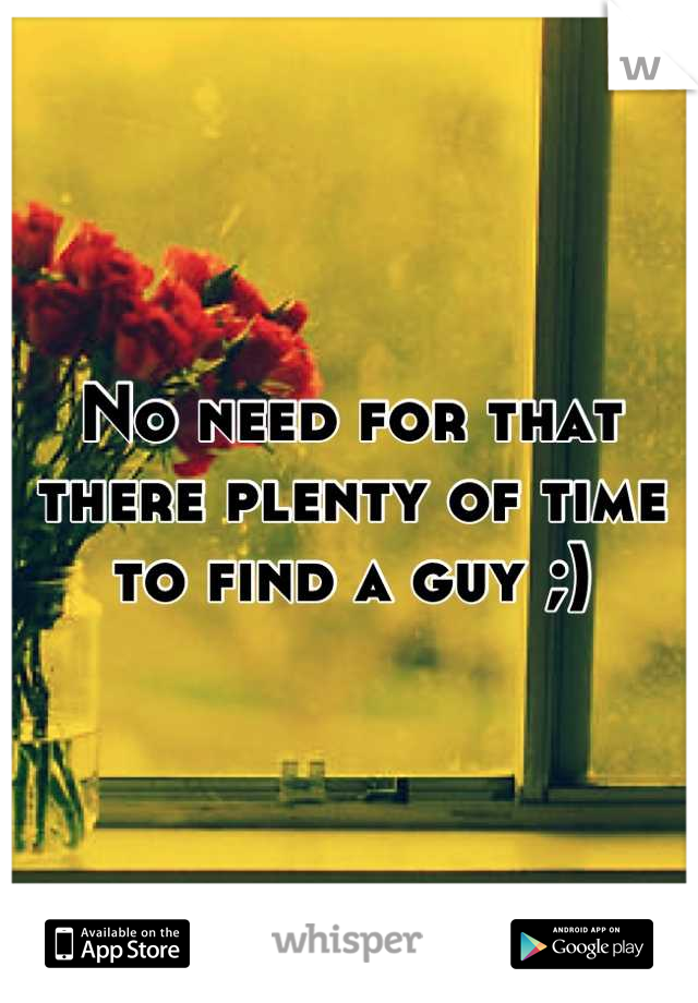 No need for that there plenty of time to find a guy ;)