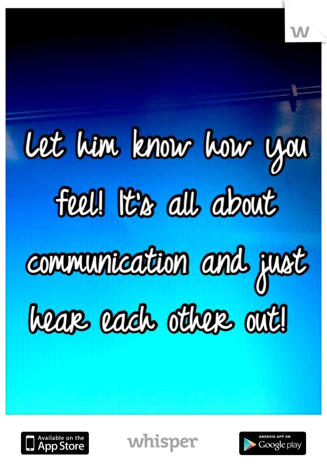 Let him know how you feel! It's all about communication and just hear each other out! 