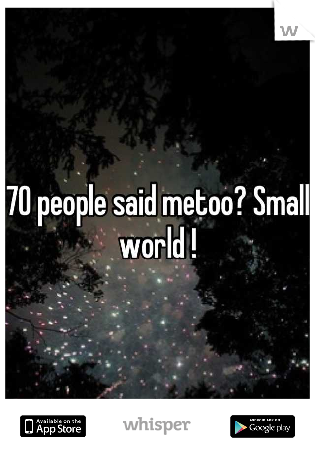 70 people said metoo? Small world !