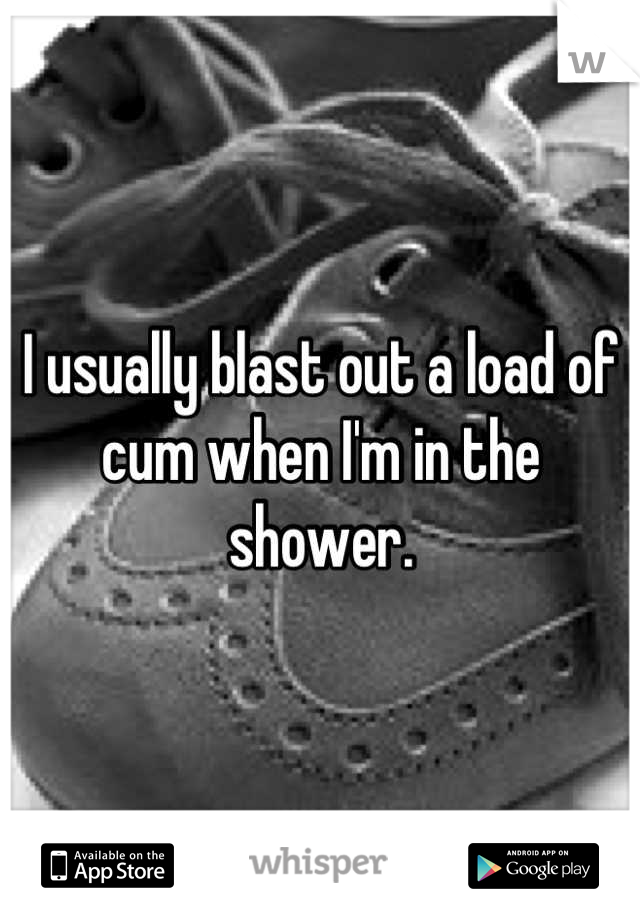 I usually blast out a load of cum when I'm in the shower.