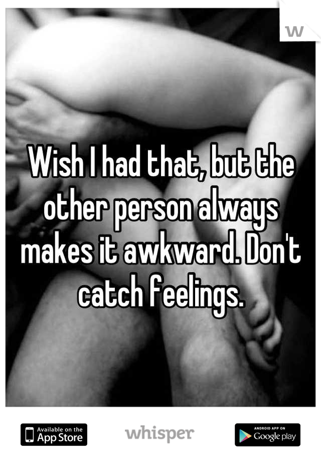 Wish I had that, but the other person always makes it awkward. Don't catch feelings.