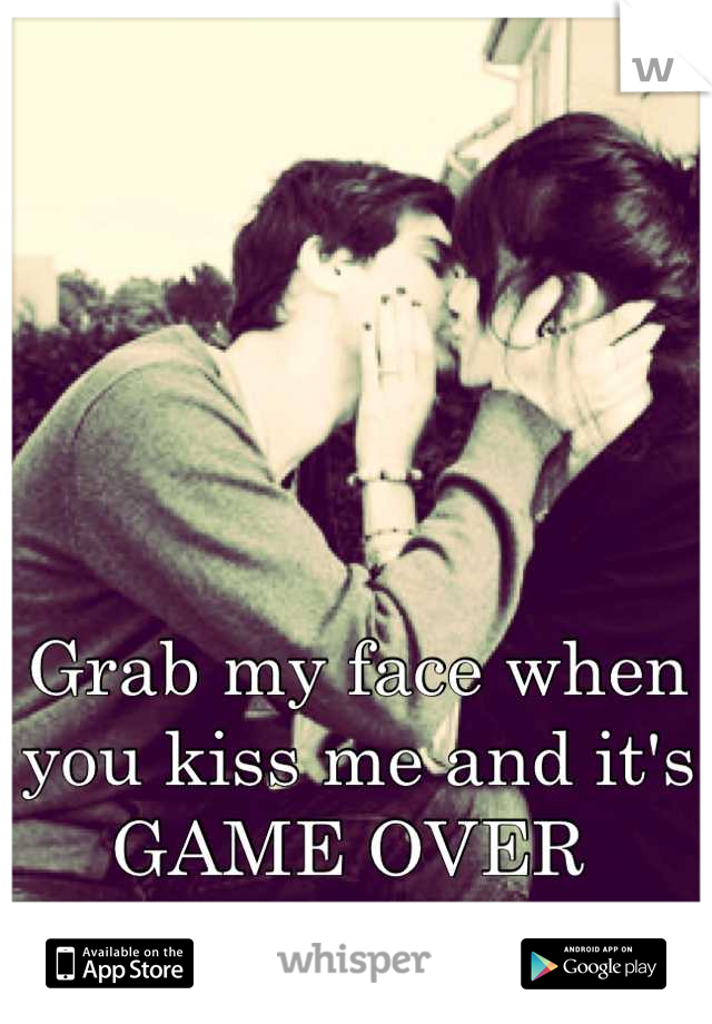 Grab my face when you kiss me and it's GAME OVER 
