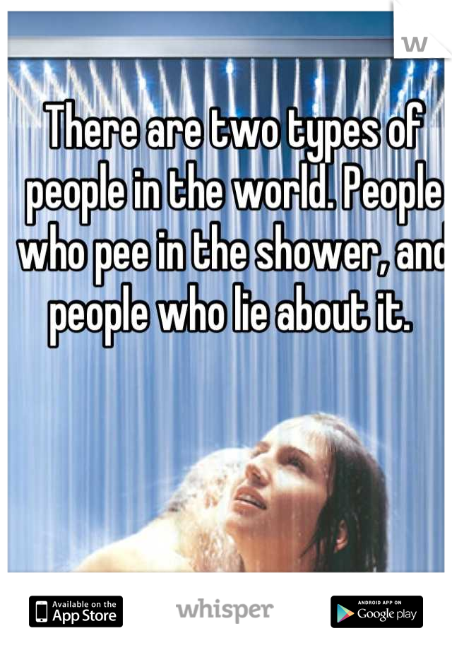 There are two types of people in the world. People who pee in the shower, and people who lie about it. 