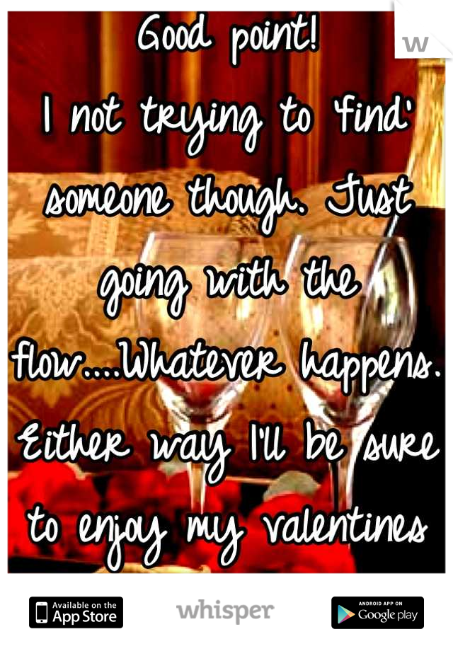 Good point!
I not trying to 'find' someone though. Just going with the flow....Whatever happens.  Either way I'll be sure to enjoy my valentines day :)
