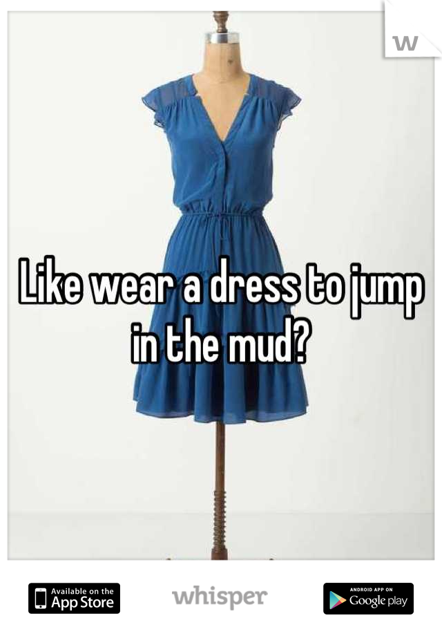 Like wear a dress to jump in the mud?