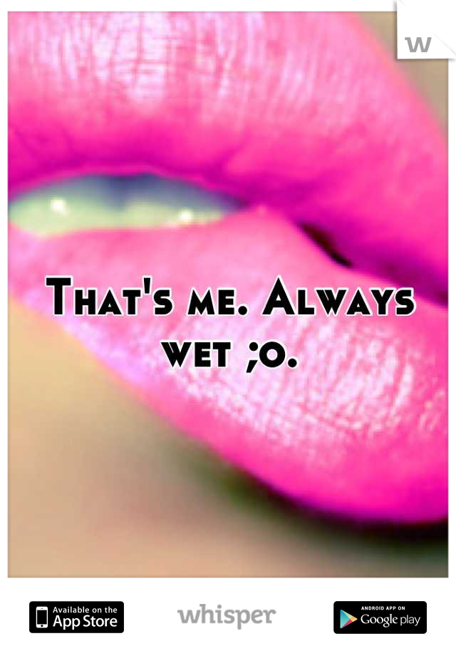 That's me. Always wet ;o.