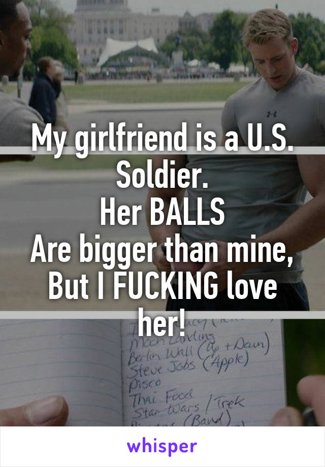 My girlfriend is a U.S. Soldier.
Her BALLS
Are bigger than mine,
But I FUCKING love her!