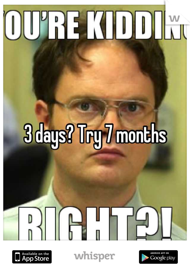 3 days? Try 7 months