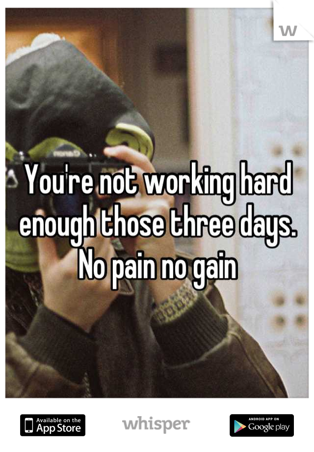 You're not working hard enough those three days. No pain no gain