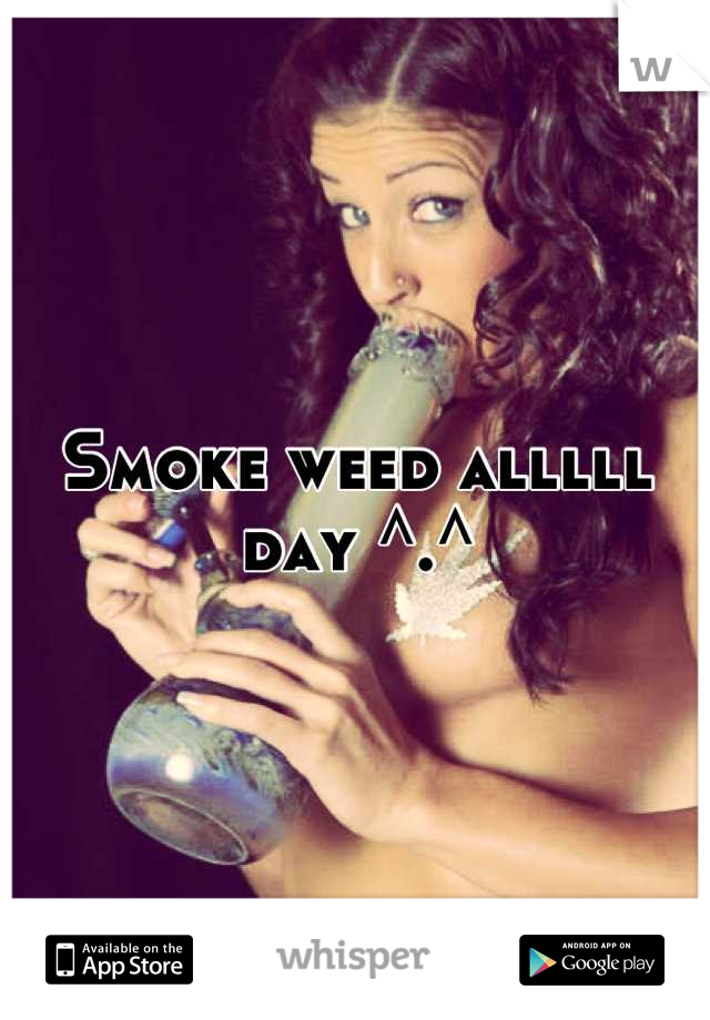 Smoke weed alllll day ^.^