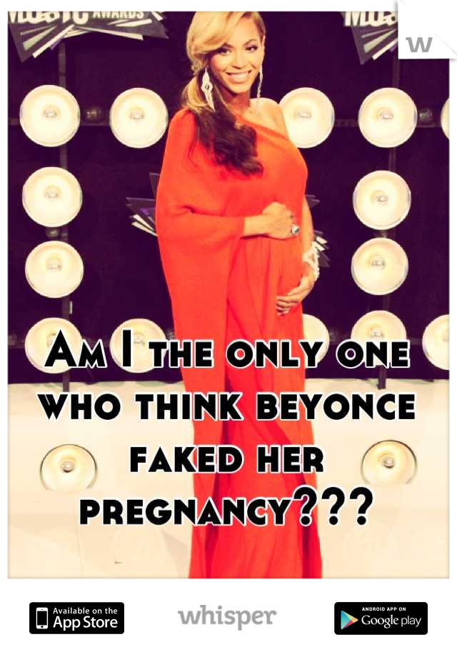 Am I the only one who think beyonce faked her pregnancy???