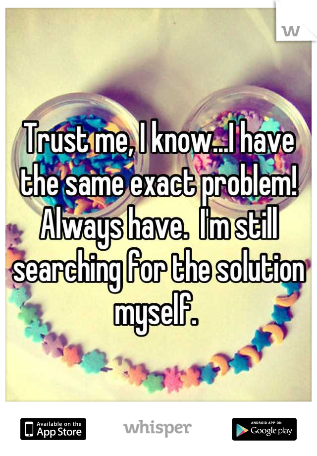 Trust me, I know...I have the same exact problem!  Always have.  I'm still searching for the solution myself. 