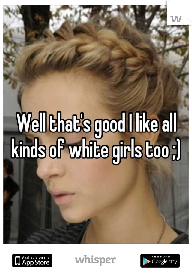 Well that's good I like all kinds of white girls too ;)