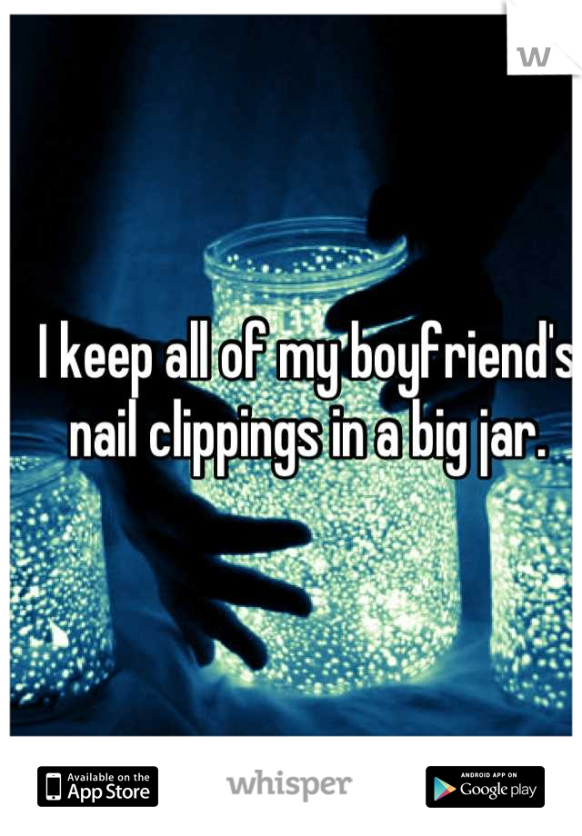 I keep all of my boyfriend's nail clippings in a big jar.