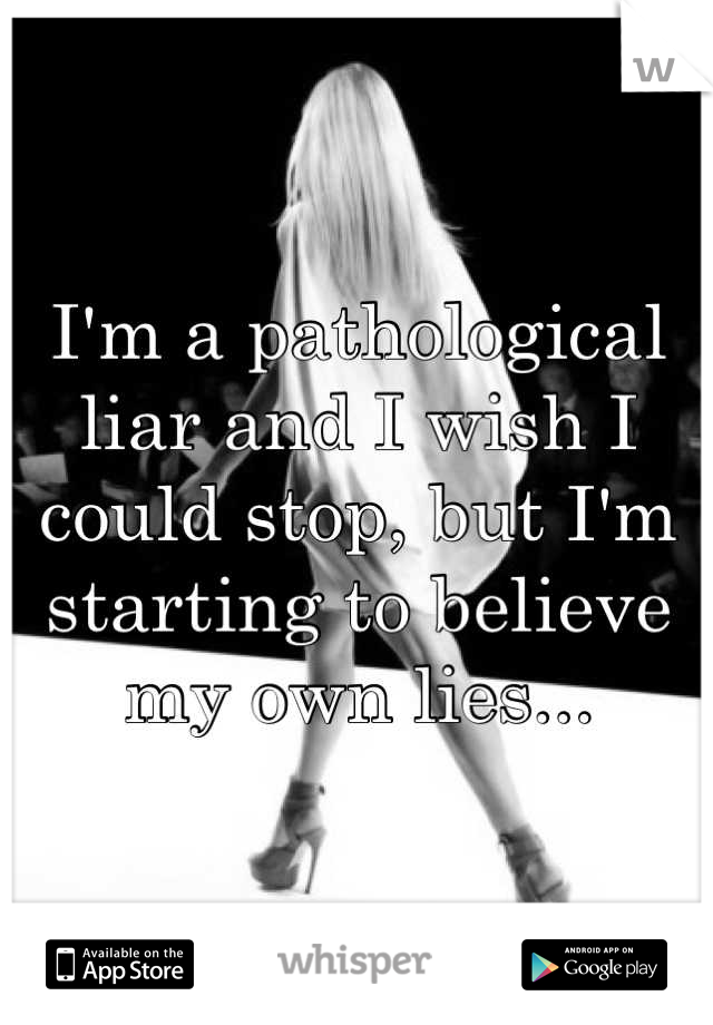 I'm a pathological liar and I wish I could stop, but I'm starting to believe my own lies...