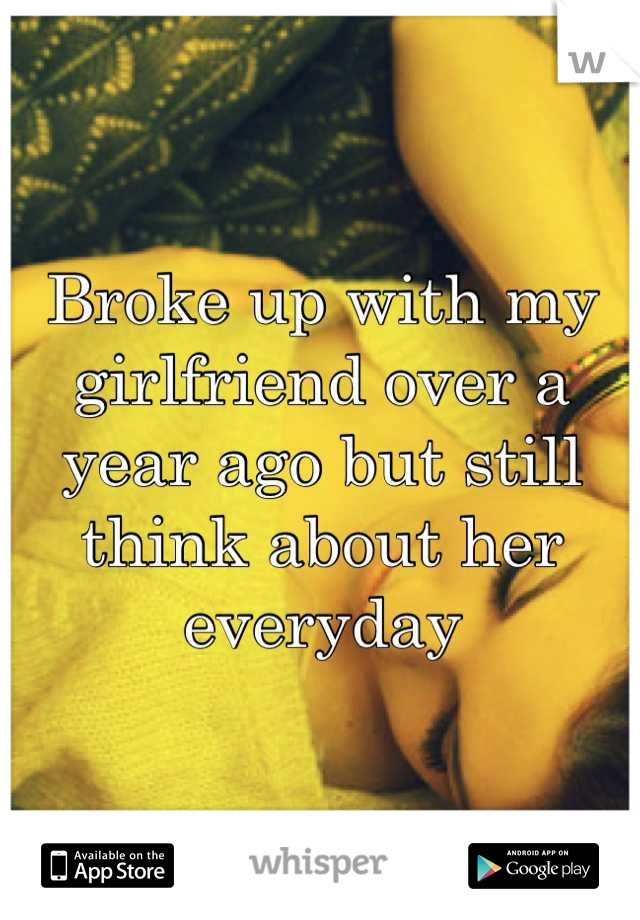 Broke up with my girlfriend over a year ago but still think about her everyday