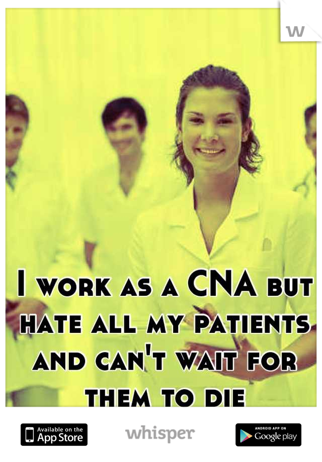 I work as a CNA but hate all my patients and can't wait for them to die