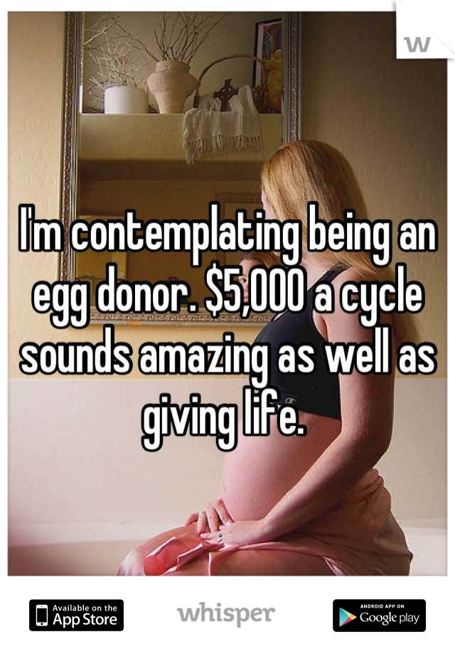 I'm contemplating being an egg donor. $5,000 a cycle sounds amazing as well as giving life. 