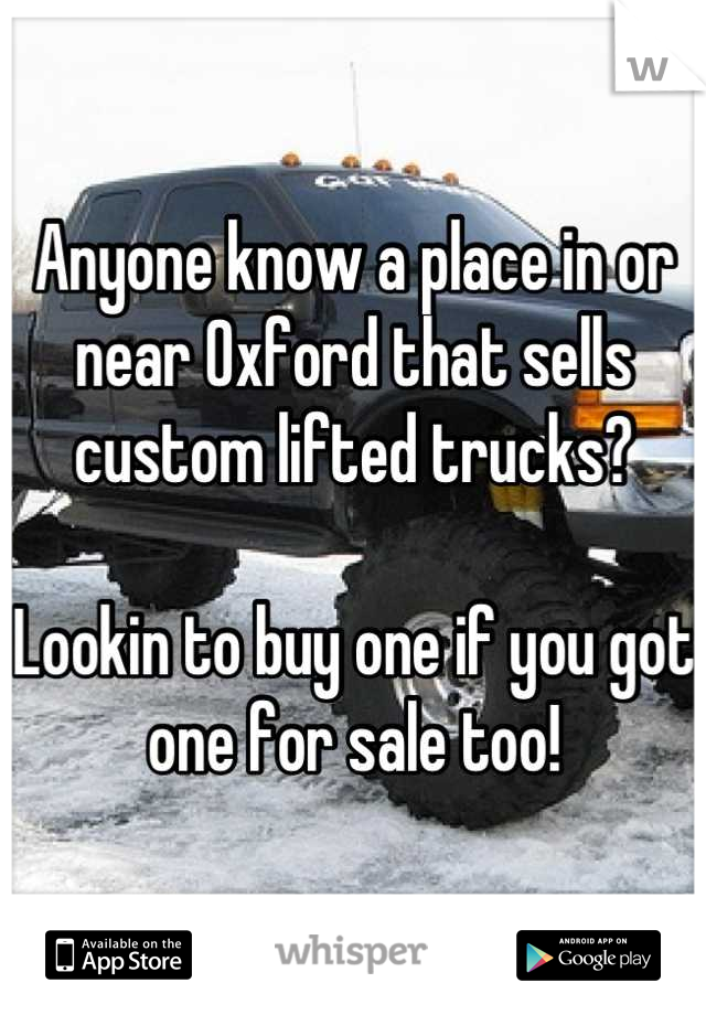 Anyone know a place in or near Oxford that sells custom lifted trucks? 

Lookin to buy one if you got one for sale too!