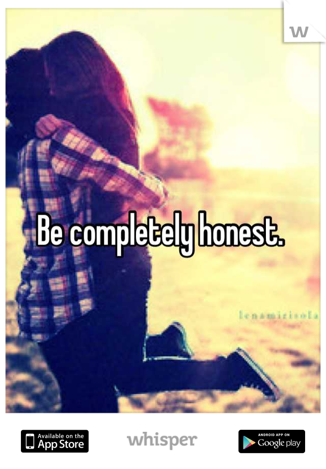 Be completely honest. 