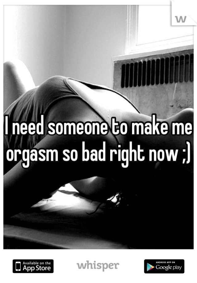 I need someone to make me orgasm so bad right now ;)