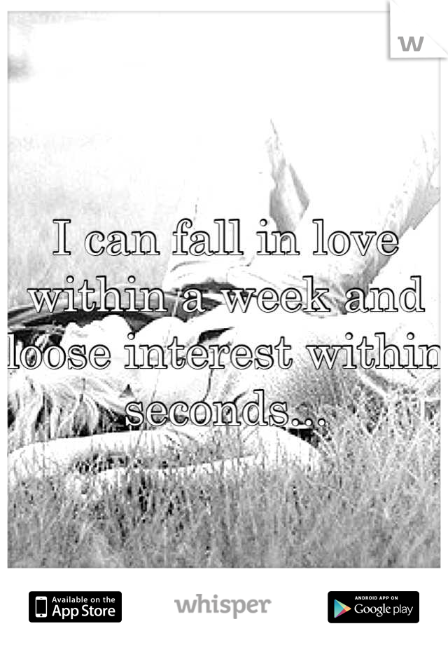 I can fall in love within a week and loose interest within seconds...