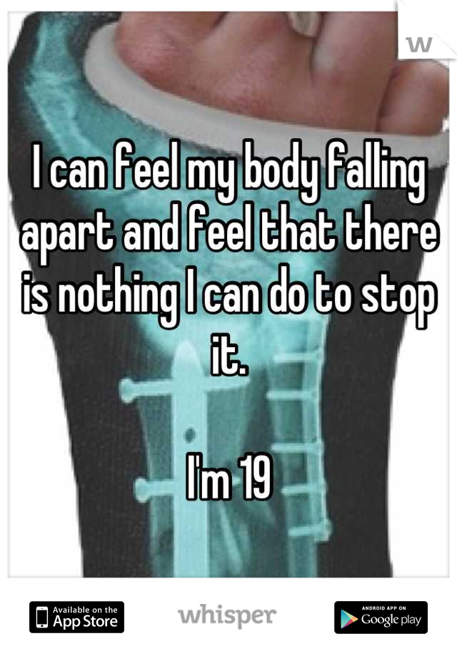 I can feel my body falling apart and feel that there is nothing I can do to stop it.

I'm 19