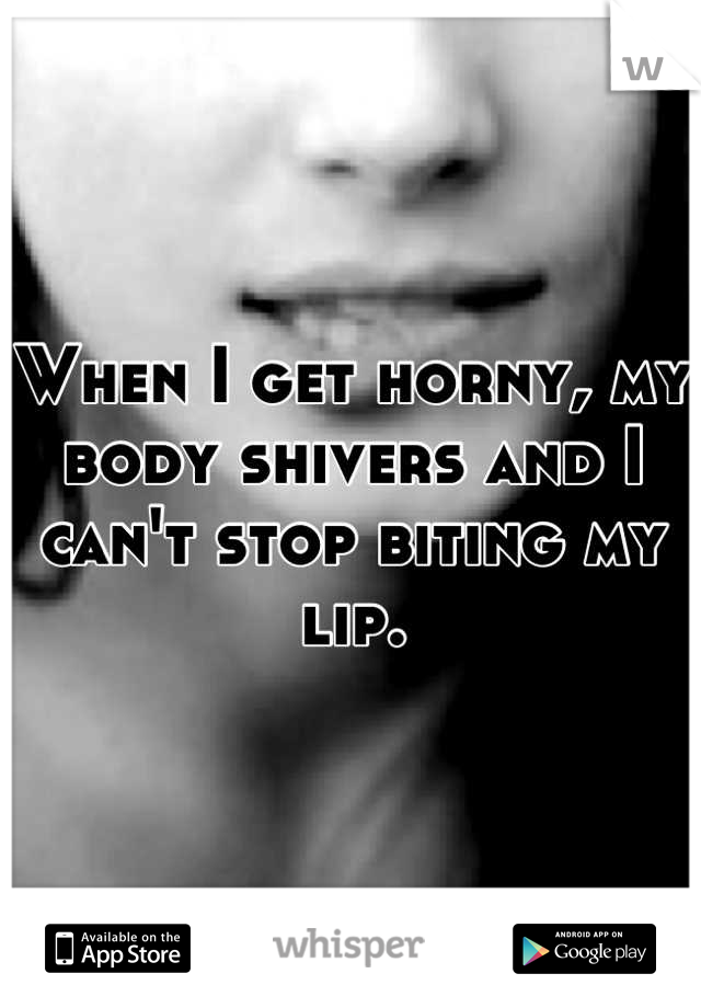 When I get horny, my body shivers and I can't stop biting my lip.