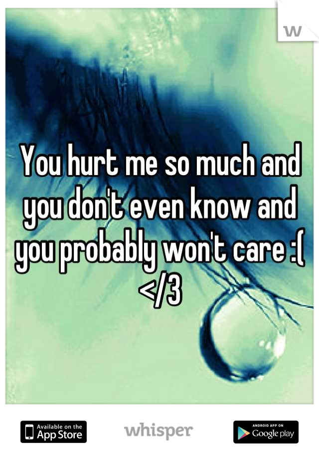 You hurt me so much and you don't even know and you probably won't care :( 
</3
