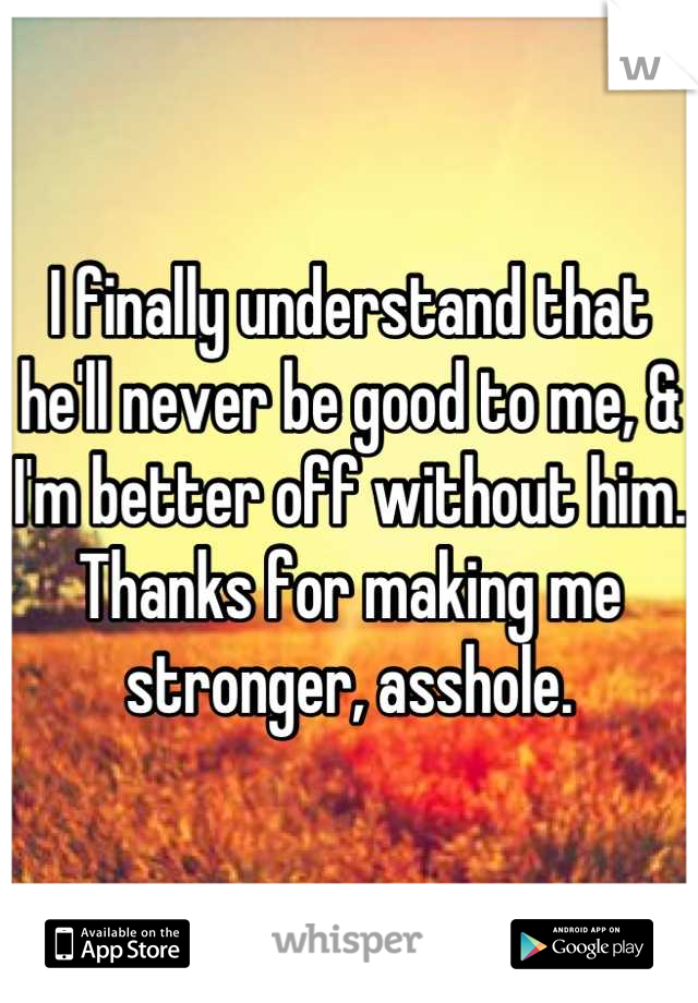 I finally understand that he'll never be good to me, & I'm better off without him.
Thanks for making me stronger, asshole.
