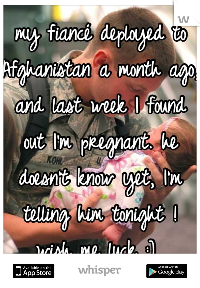 my fiancé deployed to Afghanistan a month ago, and last week I found out I'm pregnant. he doesn't know yet, I'm telling him tonight ! 
wish me luck :] 