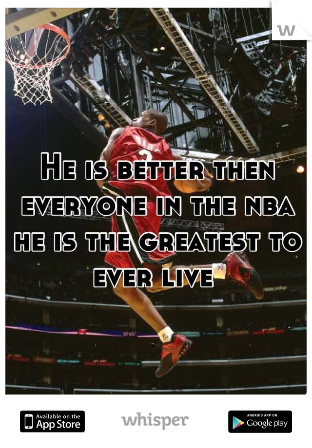 He is better then everyone in the nba he is the greatest to ever live 